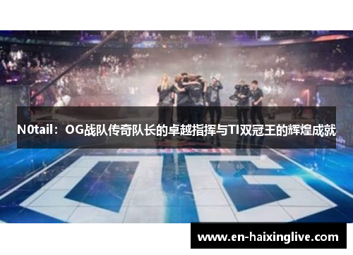 N0tail：OG战队传奇队长的卓越指挥与TI双冠王的辉煌成就