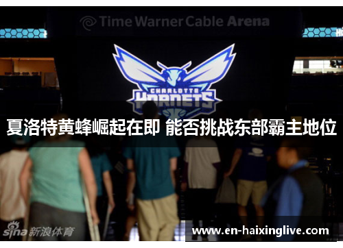 夏洛特黄蜂崛起在即 能否挑战东部霸主地位