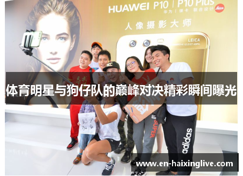 体育明星与狗仔队的巅峰对决精彩瞬间曝光