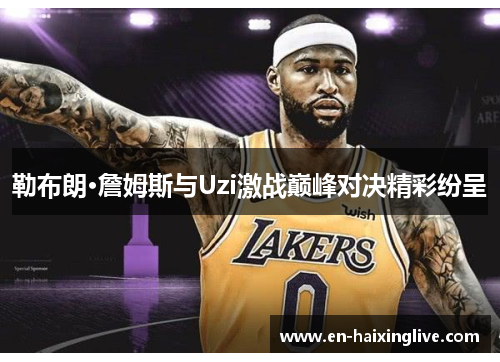 勒布朗·詹姆斯与Uzi激战巅峰对决精彩纷呈