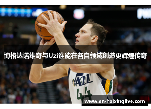 博格达诺维奇与Uzi谁能在各自领域创造更辉煌传奇